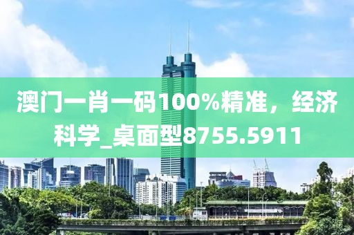 澳门一肖一码100%精准，经济科学_桌面型8755.5911