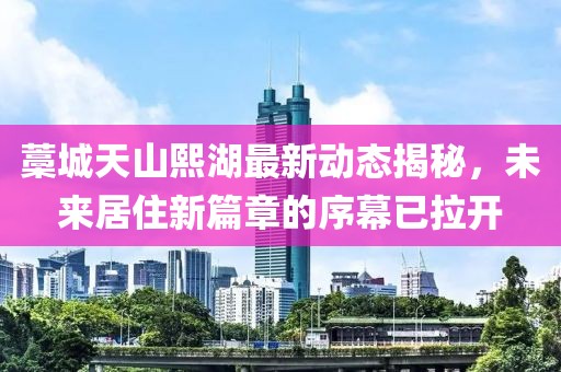 藁城天山熙湖最新动态揭秘，未来居住新篇章的序幕已拉开
