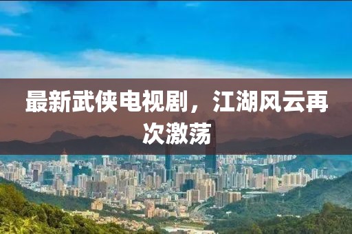 最新武侠电视剧，江湖风云再次激荡