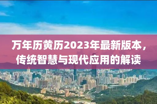 万年历黄历2023年最新版本，传统智慧与现代应用的解读