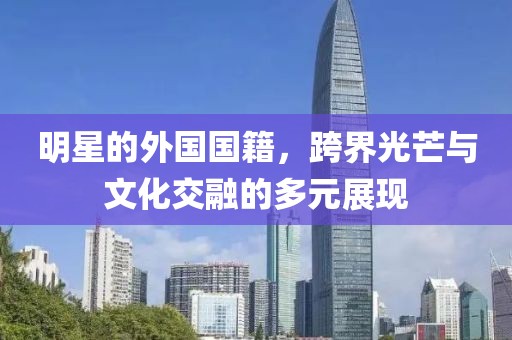 明星的外国国籍，跨界光芒与文化交融的多元展现
