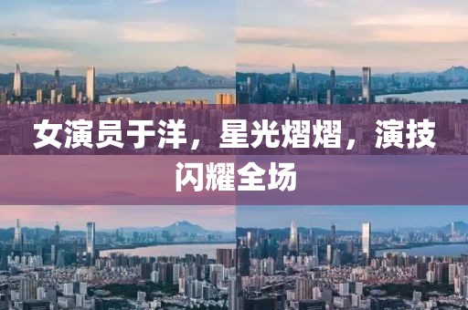 女演员于洋，星光熠熠，演技闪耀全场