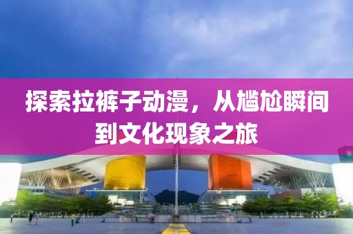探索拉裤子动漫，从尴尬瞬间到文化现象之旅