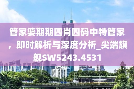 管家婆期期四肖四码中特管家，即时解析与深度分析_尖端旗舰SW5243.4531