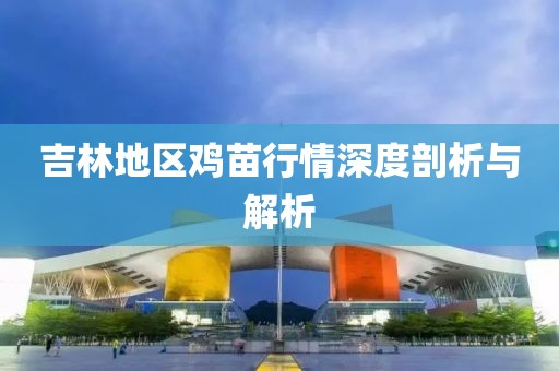 吉林地区鸡苗行情深度剖析与解析