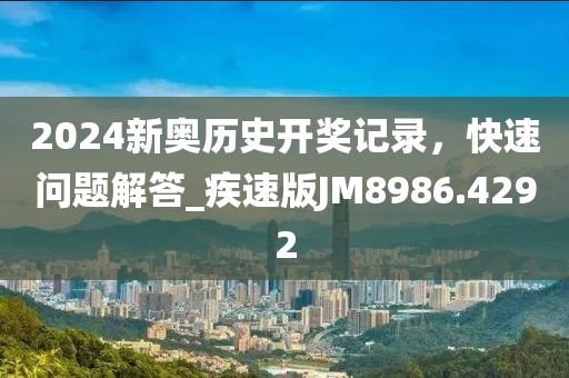 2024新奥历史开奖记录，快速问题解答_疾速版JM8986.4292
