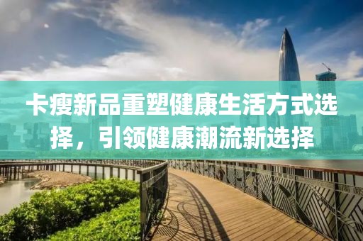 卡瘦新品重塑健康生活方式选择，引领健康潮流新选择