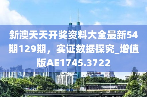 新澳天天开奖资料大全最新54期129期，实证数据探究_增值版AE1745.3722