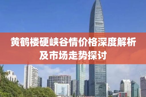 黄鹤楼硬峡谷情价格深度解析及市场走势探讨