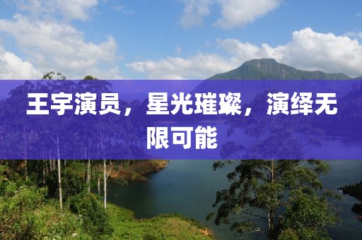 王宇演员，星光璀璨，演绎无限可能