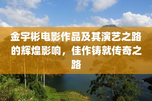 金宇彬电影作品及其演艺之路的辉煌影响，佳作铸就传奇之路