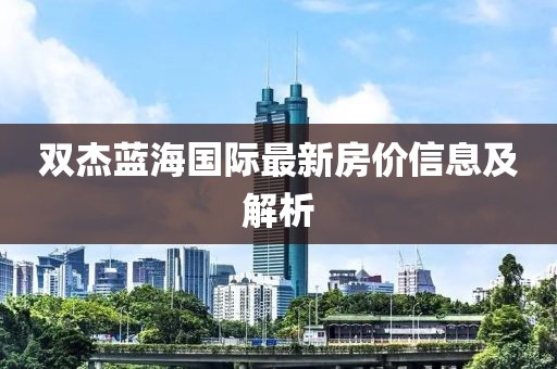 双杰蓝海国际最新房价信息及解析