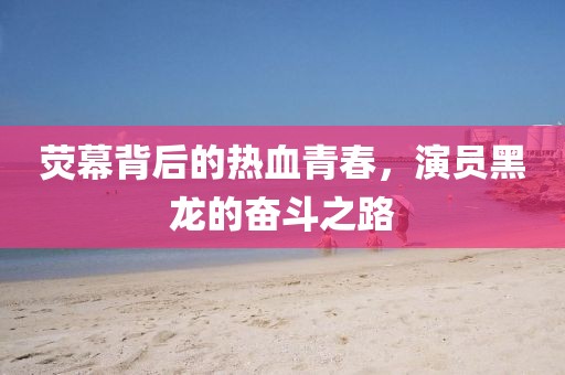 荧幕背后的热血青春，演员黑龙的奋斗之路