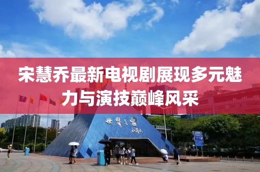 宋慧乔最新电视剧展现多元魅力与演技巅峰风采