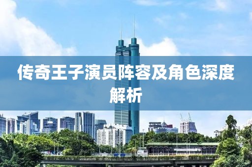 传奇王子演员阵容及角色深度解析