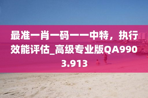 最准一肖一码一一中特，执行效能评估_高级专业版QA9903.913