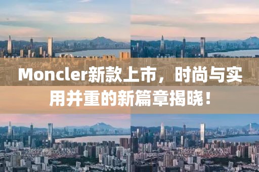 Moncler新款上市，时尚与实用并重的新篇章揭晓！