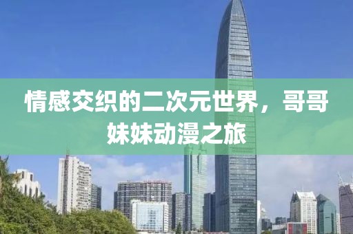 情感交织的二次元世界，哥哥妹妹动漫之旅