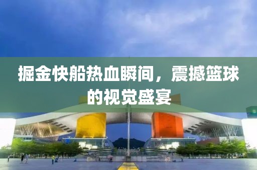 掘金快船热血瞬间，震撼篮球的视觉盛宴