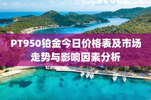 PT950铂金今日价格表及市场走势与影响因素分析