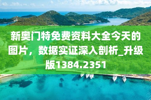 新奥门特免费资料大全今天的图片，数据实证深入剖析_升级版1384.2351