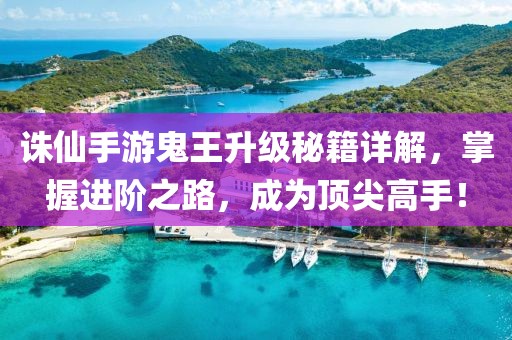 诛仙手游鬼王升级秘籍详解，掌握进阶之路，成为顶尖高手！