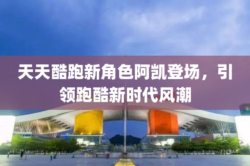 天天酷跑新角色阿凯登场，引领跑酷新时代风潮