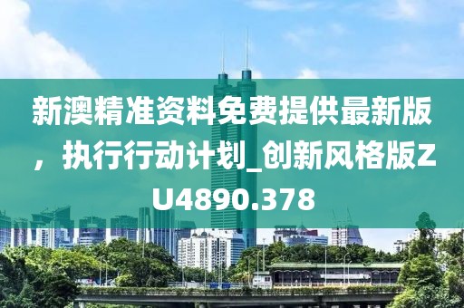 新澳精准资料免费提供最新版，执行行动计划_创新风格版ZU4890.378