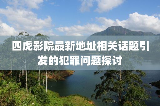 四虎影院最新地址相关话题引发的犯罪问题探讨