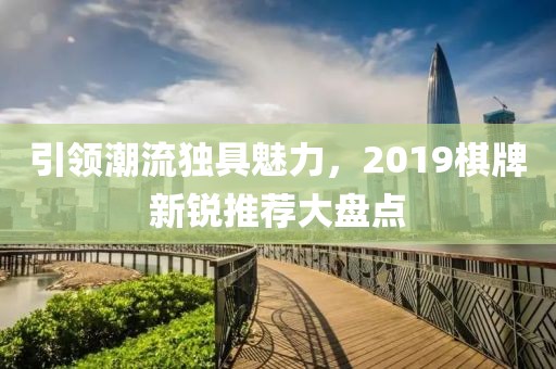 引领潮流独具魅力，2019棋牌新锐推荐大盘点