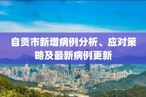自贡市新增病例分析、应对策略及最新病例更新