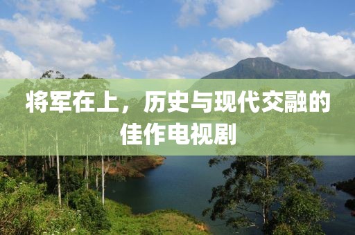 将军在上，历史与现代交融的佳作电视剧