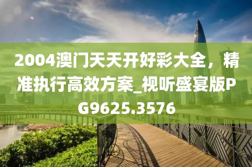 2004澳门天天开好彩大全，精准执行高效方案_视听盛宴版PG9625.3576
