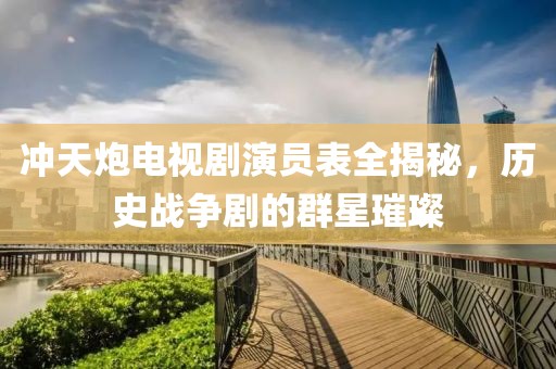 冲天炮电视剧演员表全揭秘，历史战争剧的群星璀璨