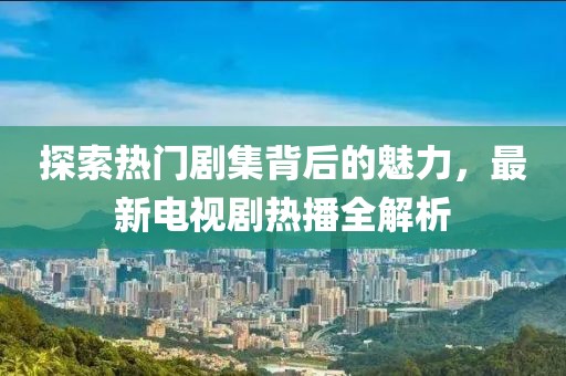 探索热门剧集背后的魅力，最新电视剧热播全解析