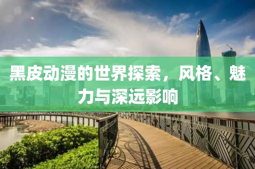 黑皮动漫的世界探索，风格、魅力与深远影响