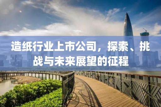 造纸行业上市公司，探索、挑战与未来展望的征程