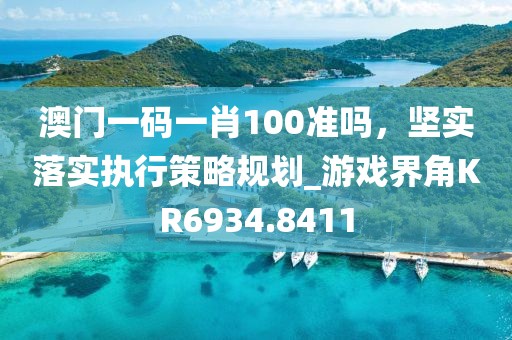 澳门一码一肖100准吗，坚实落实执行策略规划_游戏界角KR6934.8411