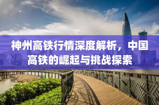 神州高铁行情深度解析，中国高铁的崛起与挑战探索
