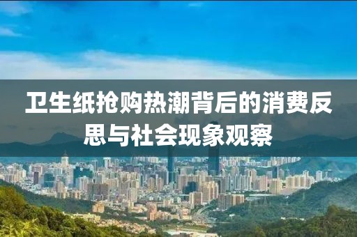 卫生纸抢购热潮背后的消费反思与社会现象观察