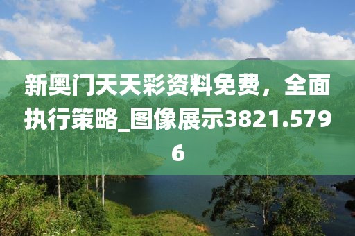新奥门天天彩资料免费，全面执行策略_图像展示3821.5796
