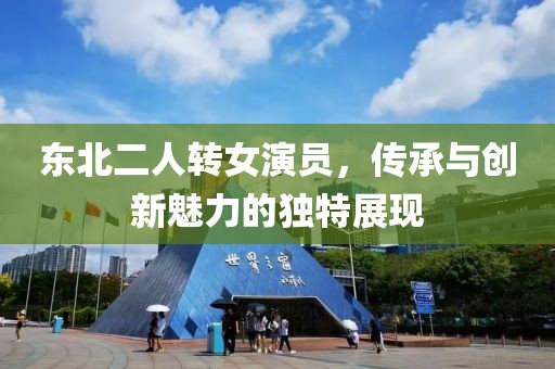 东北二人转女演员，传承与创新魅力的独特展现
