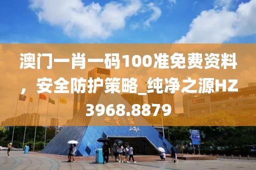 澳门一肖一码100准免费资料，安全防护策略_纯净之源HZ3968.8879