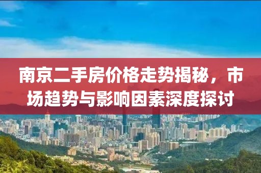 南京二手房价格走势揭秘，市场趋势与影响因素深度探讨
