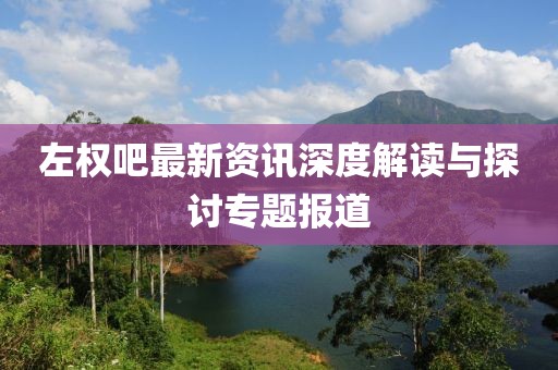 左权吧最新资讯深度解读与探讨专题报道