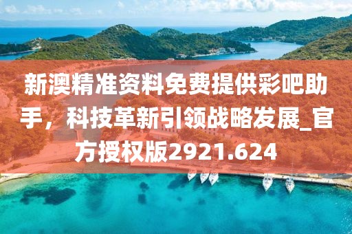 新澳精准资料免费提供彩吧助手，科技革新引领战略发展_官方授权版2921.624