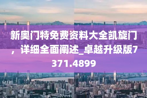 新奥门特免费资料大全凯旋门，详细全面阐述_卓越升级版7371.4899