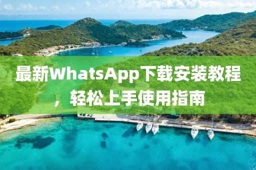 最新WhatsApp下载安装教程，轻松上手使用指南