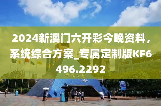 2024新澳门六开彩今晚资料，系统综合方案_专属定制版KF6496.2292