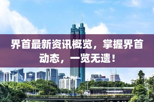 界首最新资讯概览，掌握界首动态，一览无遗！
